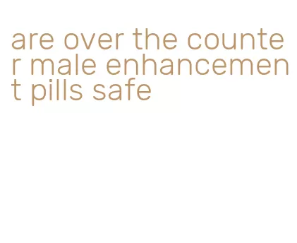 are over the counter male enhancement pills safe