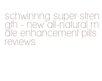 schwinnng super strength - new all-natural male enhancement pills reviews