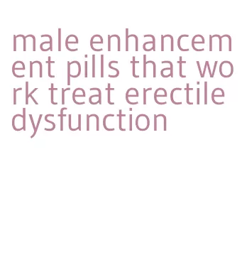 male enhancement pills that work treat erectile dysfunction
