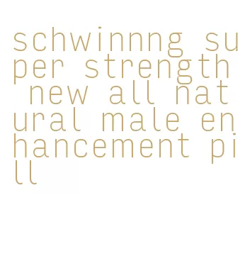 schwinnng super strength new all natural male enhancement pill