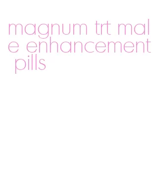 magnum trt male enhancement pills