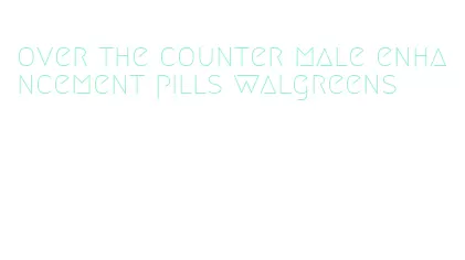 over the counter male enhancement pills walgreens