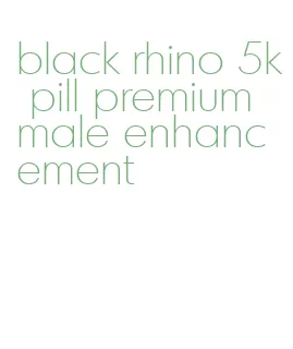 black rhino 5k pill premium male enhancement