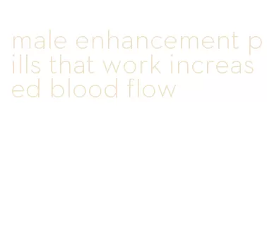 male enhancement pills that work increased blood flow
