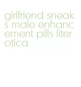 girlfriend sneaks male enhancement pills literotica