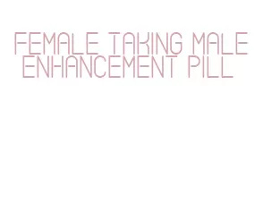 female taking male enhancement pill