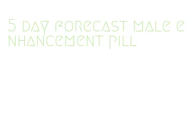 5 day forecast male enhancement pill